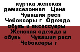 куртка женская демисезонная › Цена ­ 800 - Чувашия респ., Чебоксары г. Одежда, обувь и аксессуары » Женская одежда и обувь   . Чувашия респ.,Чебоксары г.